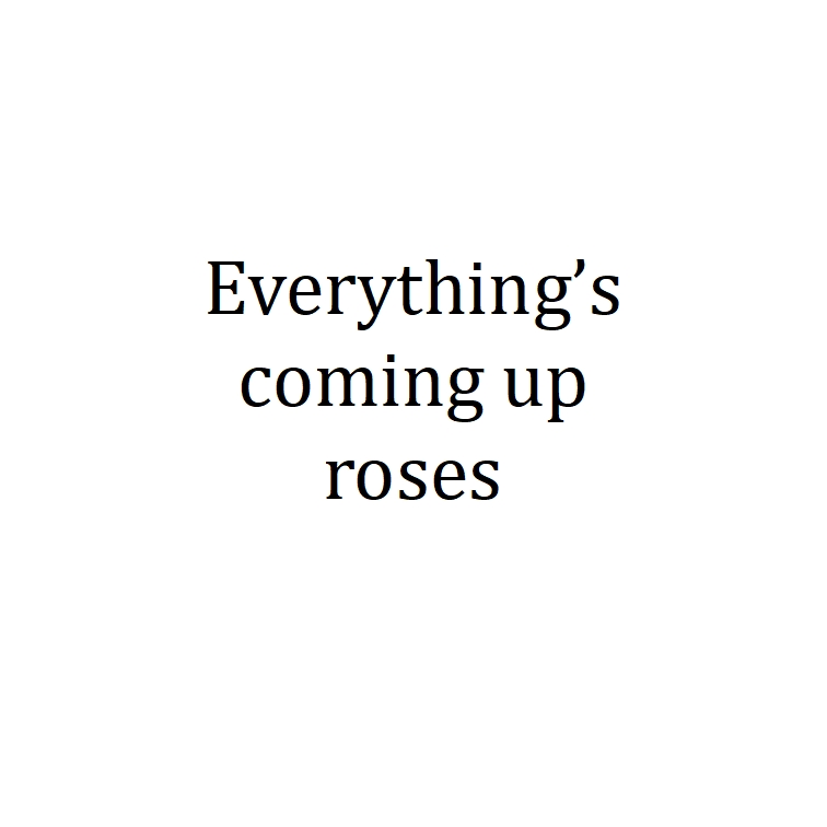 Everything's coming up roses